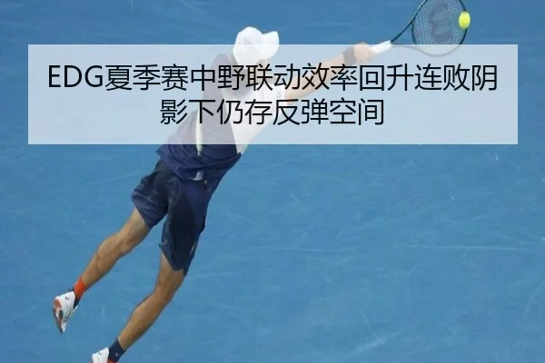 EDG夏季赛中野联动效率回升连败阴影下仍存反弹空间